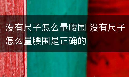 没有尺子怎么量腰围 没有尺子怎么量腰围是正确的