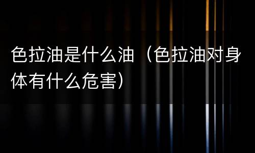 色拉油是什么油（色拉油对身体有什么危害）