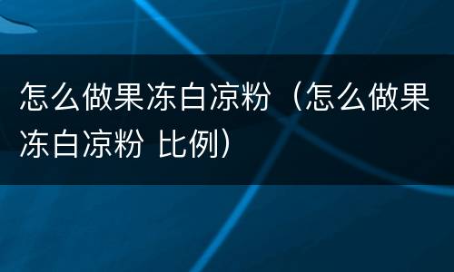 怎么做果冻白凉粉（怎么做果冻白凉粉 比例）