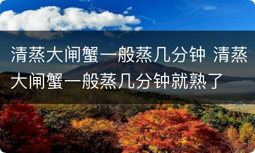 清蒸大闸蟹一般蒸几分钟 清蒸大闸蟹一般蒸几分钟就熟了