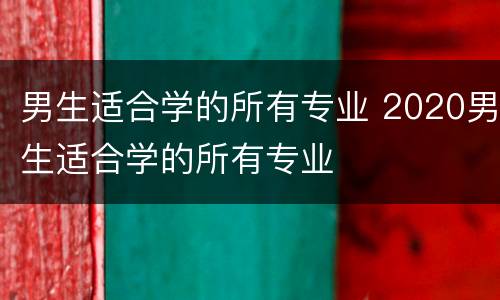 男生适合学的所有专业 2020男生适合学的所有专业