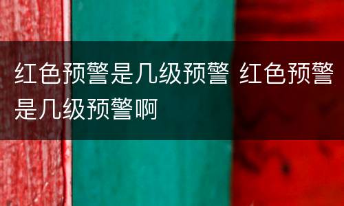 红色预警是几级预警 红色预警是几级预警啊