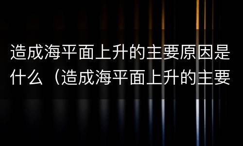 造成海平面上升的主要原因是什么（造成海平面上升的主要原因是地壳变化吗）
