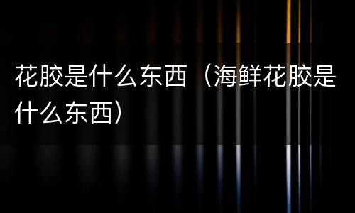 花胶是什么东西（海鲜花胶是什么东西）