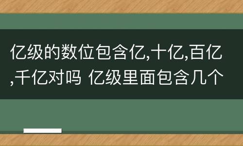 亿级的数位包含亿,十亿,百亿,千亿对吗 亿级里面包含几个数位