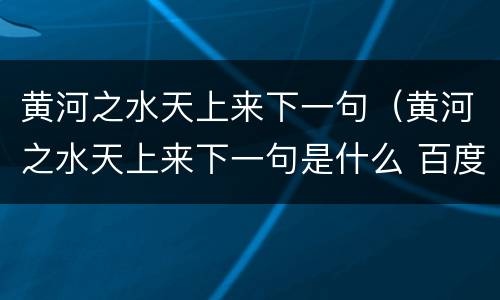 黄河之水天上来下一句（黄河之水天上来下一句是什么 百度知道）