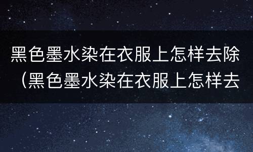 黑色墨水染在衣服上怎样去除（黑色墨水染在衣服上怎样去除掉）