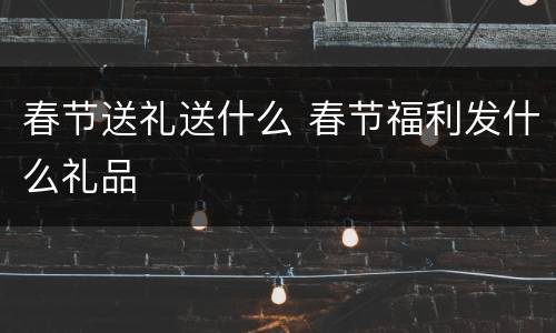 春节送礼送什么 春节福利发什么礼品