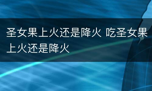 圣女果上火还是降火 吃圣女果上火还是降火