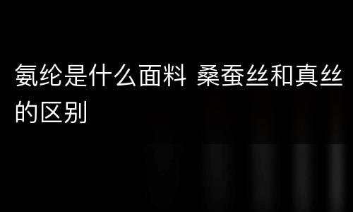 氨纶是什么面料 桑蚕丝和真丝的区别