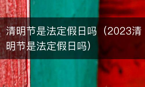 清明节是法定假日吗（2023清明节是法定假日吗）