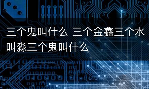 三个鬼叫什么 三个金鑫三个水叫淼三个鬼叫什么