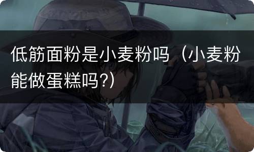 低筋面粉是小麦粉吗（小麦粉能做蛋糕吗?）