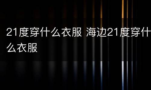 21度穿什么衣服 海边21度穿什么衣服