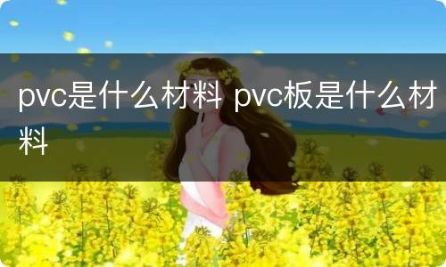 pvc是什么材料 pvc板是什么材料