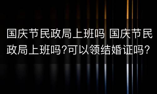 国庆节民政局上班吗 国庆节民政局上班吗?可以领结婚证吗?