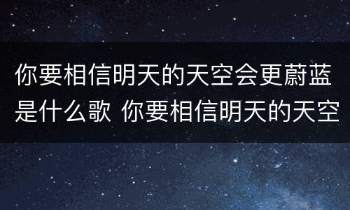 你要相信明天的天空会更蔚蓝是什么歌 你要相信明天的天空会更蔚蓝是哪首歌