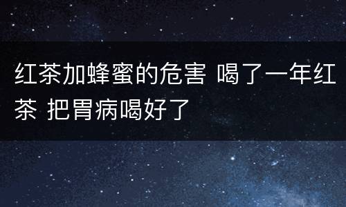 红茶加蜂蜜的危害 喝了一年红茶 把胃病喝好了