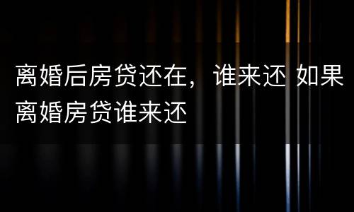 离婚后房贷还在，谁来还 如果离婚房贷谁来还