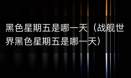 黑色星期五是哪一天（战舰世界黑色星期五是哪一天）