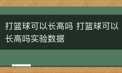 打篮球可以长高吗 打篮球可以长高吗实验数据