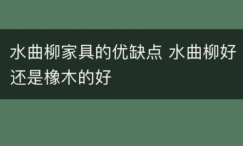水曲柳家具的优缺点 水曲柳好还是橡木的好