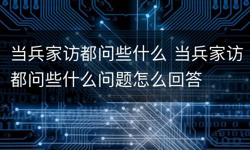当兵家访都问些什么 当兵家访都问些什么问题怎么回答