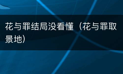 花与罪结局没看懂（花与罪取景地）