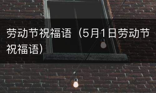 劳动节祝福语（5月1日劳动节祝福语）