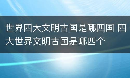 世界四大文明古国是哪四国 四大世界文明古国是哪四个