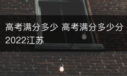 高考满分多少 高考满分多少分2022江苏