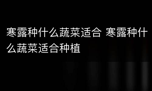 寒露种什么蔬菜适合 寒露种什么蔬菜适合种植