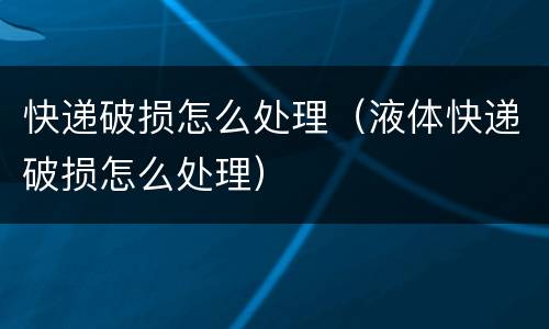 快递破损怎么处理（液体快递破损怎么处理）
