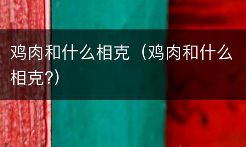 鸡肉和什么相克（鸡肉和什么相克?）