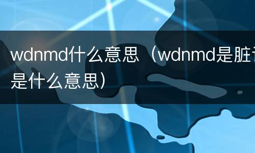 wdnmd什么意思（wdnmd是脏话是什么意思）