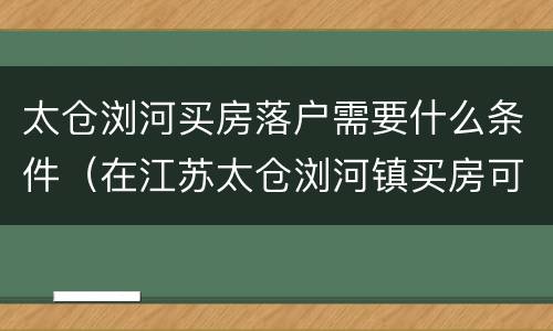 太仓浏河买房落户需要什么条件（在江苏太仓浏河镇买房可以落户吗?）
