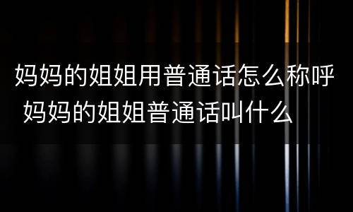 妈妈的姐姐用普通话怎么称呼 妈妈的姐姐普通话叫什么