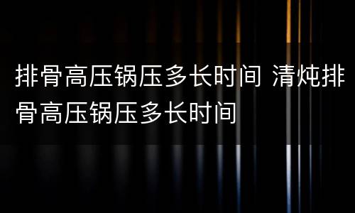 排骨高压锅压多长时间 清炖排骨高压锅压多长时间