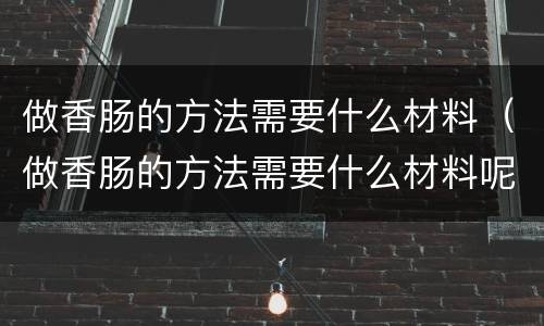 做香肠的方法需要什么材料（做香肠的方法需要什么材料呢）
