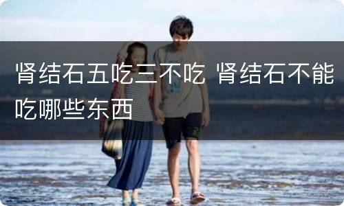 肾结石五吃三不吃 肾结石不能吃哪些东西