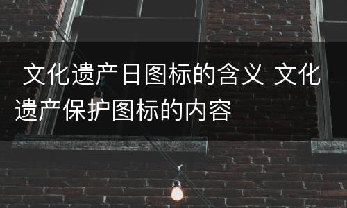  文化遗产日图标的含义 文化遗产保护图标的内容