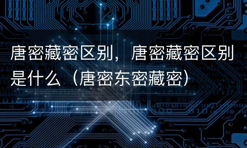 唐密藏密区别，唐密藏密区别是什么（唐密东密藏密）