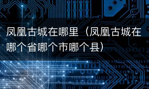 凤凰古城在哪里（凤凰古城在哪个省哪个市哪个县）