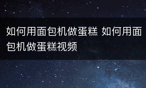 如何用面包机做蛋糕 如何用面包机做蛋糕视频