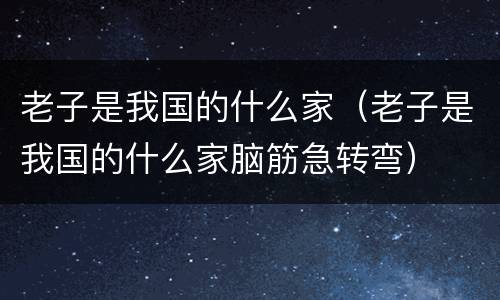 老子是我国的什么家（老子是我国的什么家脑筋急转弯）