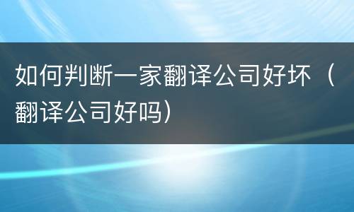 如何判断一家翻译公司好坏（翻译公司好吗）