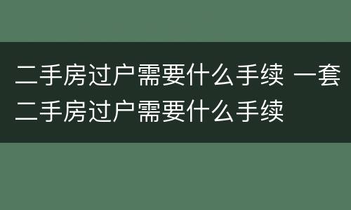 二手房过户需要什么手续 一套二手房过户需要什么手续