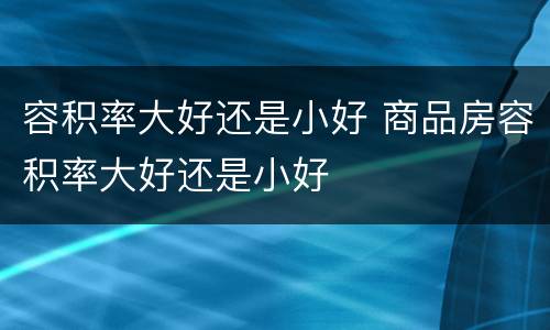 容积率大好还是小好 商品房容积率大好还是小好
