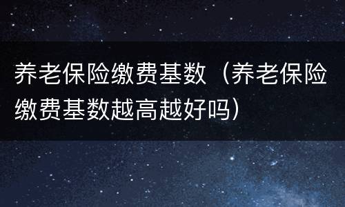 养老保险缴费基数（养老保险缴费基数越高越好吗）