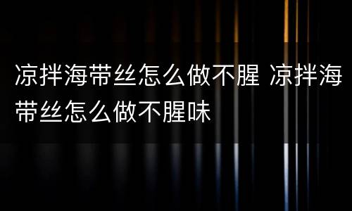 凉拌海带丝怎么做不腥 凉拌海带丝怎么做不腥味
